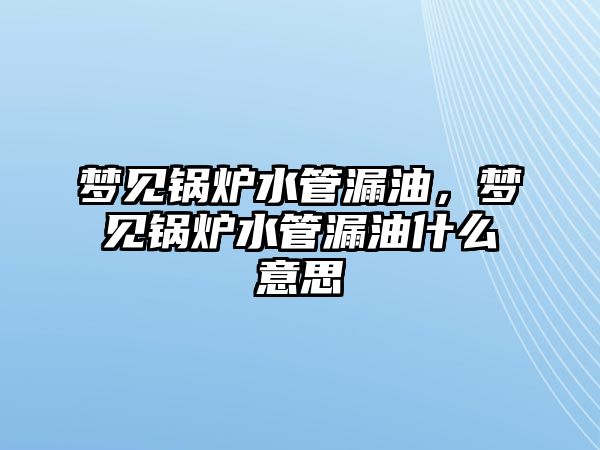 夢見鍋爐水管漏油，夢見鍋爐水管漏油什么意思