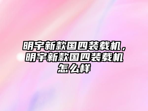 明宇新款國四裝載機，明宇新款國四裝載機怎么樣