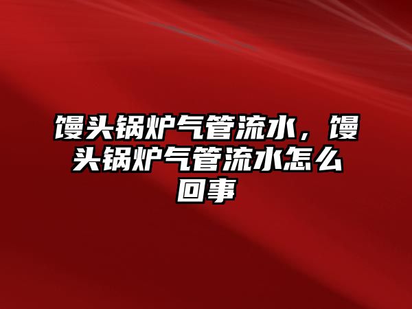 饅頭鍋爐氣管流水，饅頭鍋爐氣管流水怎么回事