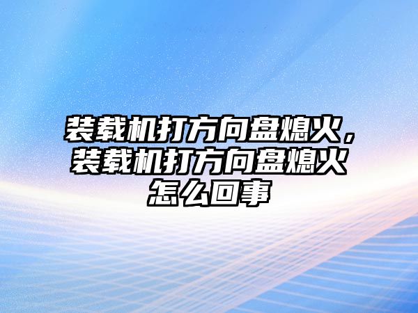 裝載機(jī)打方向盤(pán)熄火，裝載機(jī)打方向盤(pán)熄火怎么回事