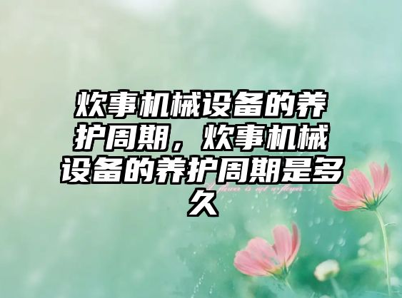 炊事機(jī)械設(shè)備的養(yǎng)護(hù)周期，炊事機(jī)械設(shè)備的養(yǎng)護(hù)周期是多久