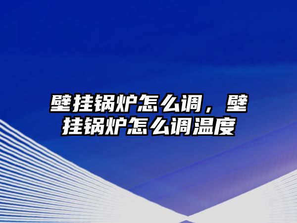 壁掛鍋爐怎么調(diào)，壁掛鍋爐怎么調(diào)溫度