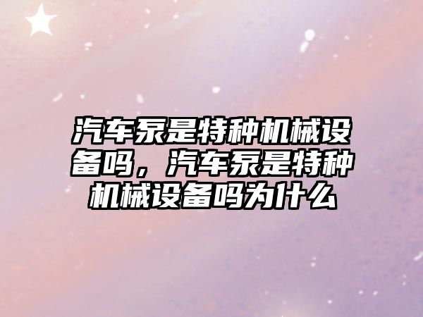 汽車泵是特種機械設(shè)備嗎，汽車泵是特種機械設(shè)備嗎為什么