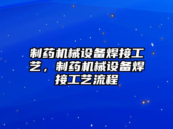 制藥機(jī)械設(shè)備焊接工藝，制藥機(jī)械設(shè)備焊接工藝流程