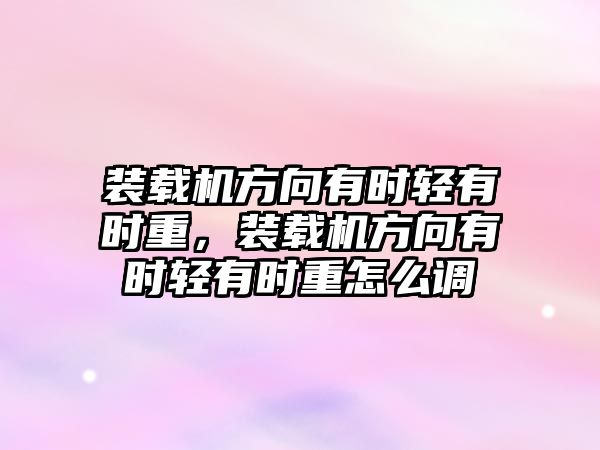 裝載機方向有時輕有時重，裝載機方向有時輕有時重怎么調(diào)