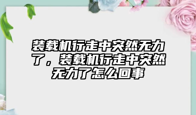 裝載機(jī)行走中突然無(wú)力了，裝載機(jī)行走中突然無(wú)力了怎么回事