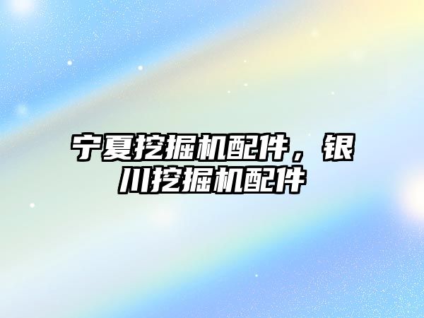 寧夏挖掘機配件，銀川挖掘機配件