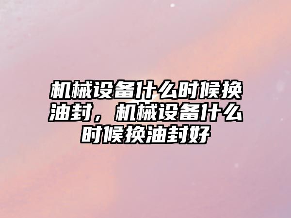 機械設備什么時候換油封，機械設備什么時候換油封好