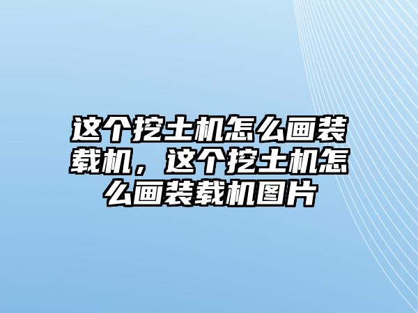 這個挖土機怎么畫裝載機，這個挖土機怎么畫裝載機圖片