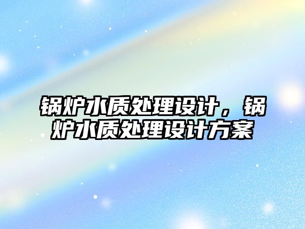 鍋爐水質(zhì)處理設(shè)計，鍋爐水質(zhì)處理設(shè)計方案