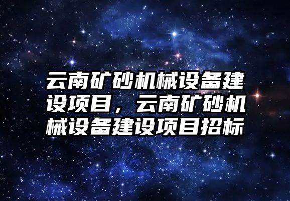 云南礦砂機(jī)械設(shè)備建設(shè)項(xiàng)目，云南礦砂機(jī)械設(shè)備建設(shè)項(xiàng)目招標(biāo)