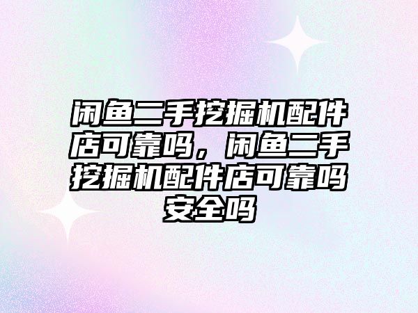 閑魚二手挖掘機配件店可靠嗎，閑魚二手挖掘機配件店可靠嗎安全嗎