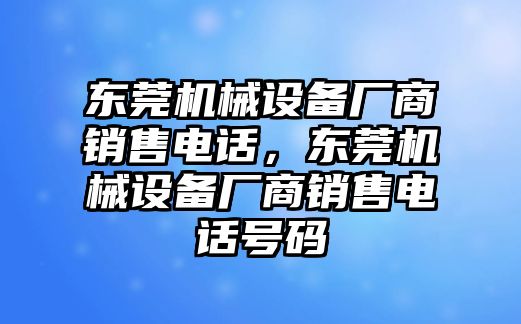 東莞機械設(shè)備廠商銷售電話，東莞機械設(shè)備廠商銷售電話號碼