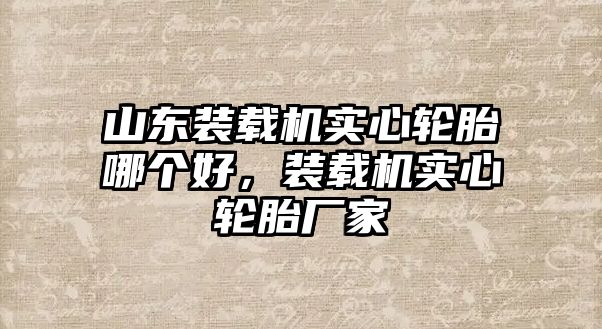 山東裝載機實心輪胎哪個好，裝載機實心輪胎廠家