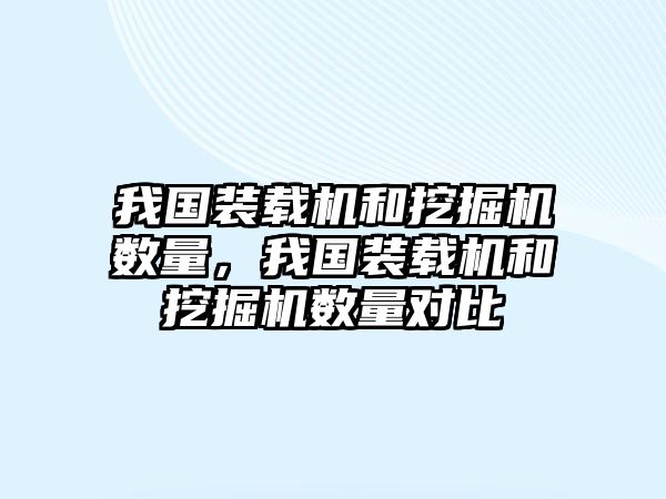 我國裝載機和挖掘機數(shù)量，我國裝載機和挖掘機數(shù)量對比