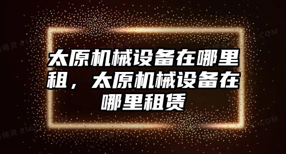 太原機械設備在哪里租，太原機械設備在哪里租賃