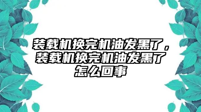 裝載機(jī)換完機(jī)油發(fā)黑了，裝載機(jī)換完機(jī)油發(fā)黑了怎么回事