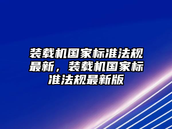 裝載機國家標(biāo)準(zhǔn)法規(guī)最新，裝載機國家標(biāo)準(zhǔn)法規(guī)最新版