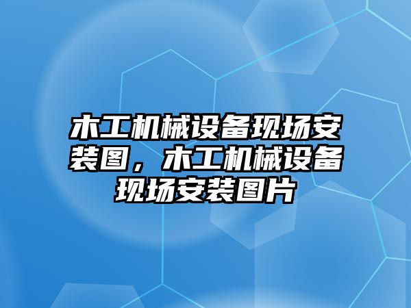 木工機械設(shè)備現(xiàn)場安裝圖，木工機械設(shè)備現(xiàn)場安裝圖片