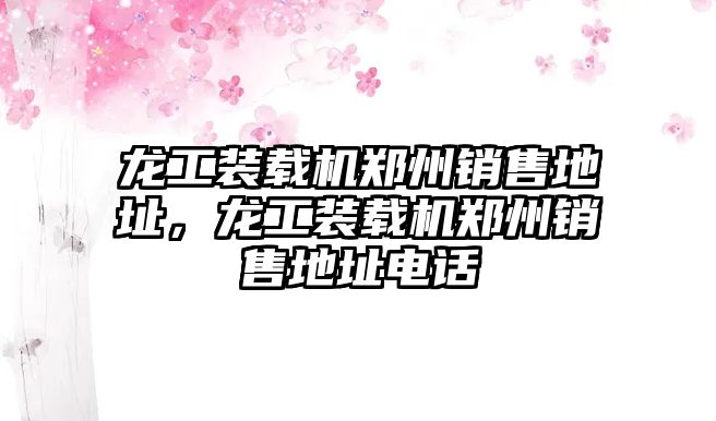 龍工裝載機鄭州銷售地址，龍工裝載機鄭州銷售地址電話