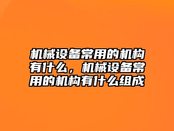 機(jī)械設(shè)備常用的機(jī)構(gòu)有什么，機(jī)械設(shè)備常用的機(jī)構(gòu)有什么組成