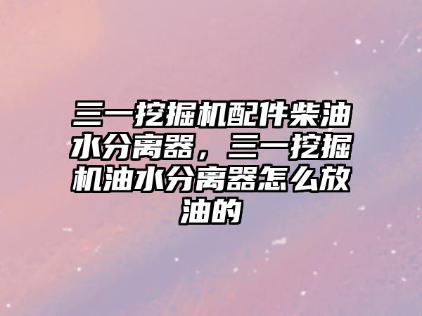 三一挖掘機配件柴油水分離器，三一挖掘機油水分離器怎么放油的