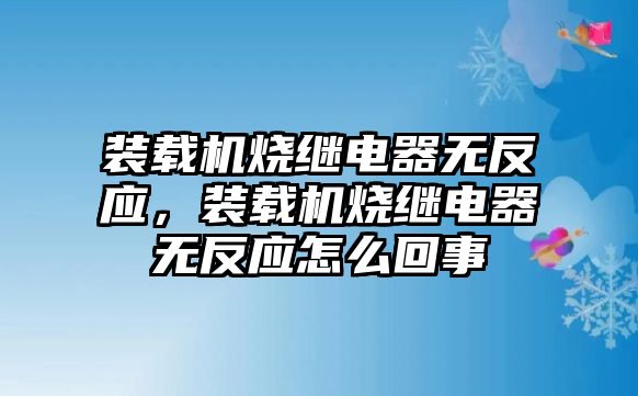 裝載機(jī)燒繼電器無反應(yīng)，裝載機(jī)燒繼電器無反應(yīng)怎么回事