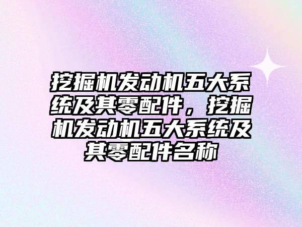 挖掘機發(fā)動機五大系統(tǒng)及其零配件，挖掘機發(fā)動機五大系統(tǒng)及其零配件名稱