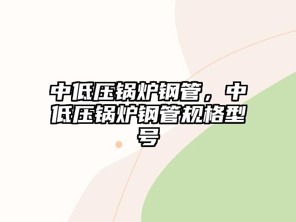 中低壓鍋爐鋼管，中低壓鍋爐鋼管規(guī)格型號(hào)