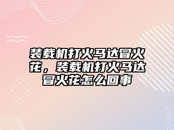 裝載機(jī)打火馬達(dá)冒火花，裝載機(jī)打火馬達(dá)冒火花怎么回事