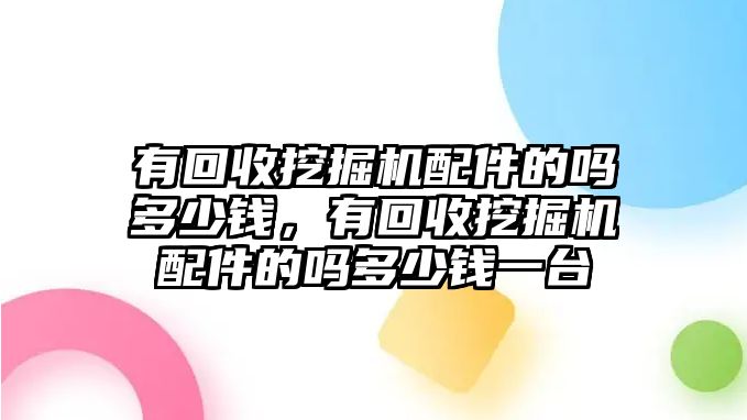 有回收挖掘機(jī)配件的嗎多少錢，有回收挖掘機(jī)配件的嗎多少錢一臺(tái)