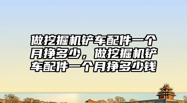 做挖掘機鏟車配件一個月掙多少，做挖掘機鏟車配件一個月掙多少錢