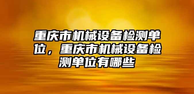 重慶市機械設(shè)備檢測單位，重慶市機械設(shè)備檢測單位有哪些