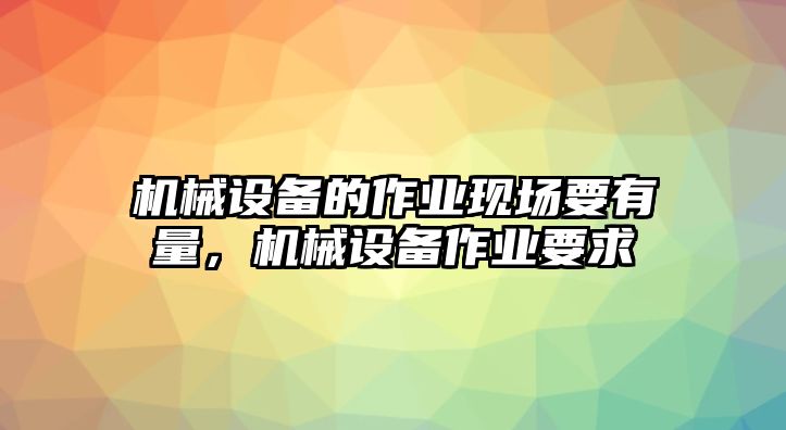 機(jī)械設(shè)備的作業(yè)現(xiàn)場(chǎng)要有量，機(jī)械設(shè)備作業(yè)要求