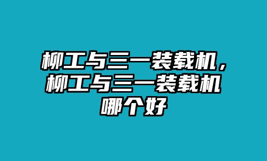 柳工與三一裝載機(jī)，柳工與三一裝載機(jī)哪個(gè)好