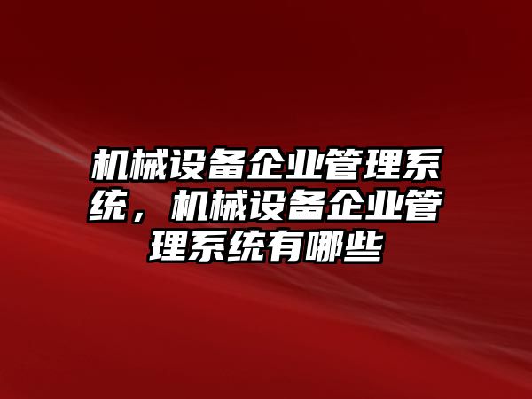 機(jī)械設(shè)備企業(yè)管理系統(tǒng)，機(jī)械設(shè)備企業(yè)管理系統(tǒng)有哪些