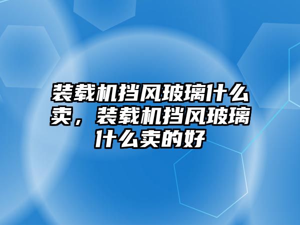 裝載機(jī)擋風(fēng)玻璃什么賣，裝載機(jī)擋風(fēng)玻璃什么賣的好