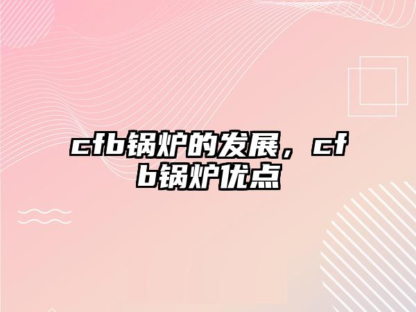 cfb鍋爐的發(fā)展，cfb鍋爐優(yōu)點