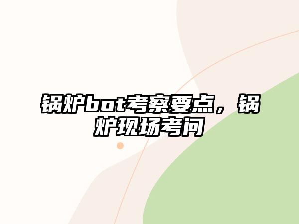 鍋爐bot考察要點(diǎn)，鍋爐現(xiàn)場(chǎng)考問