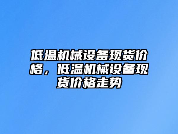 低溫機(jī)械設(shè)備現(xiàn)貨價(jià)格，低溫機(jī)械設(shè)備現(xiàn)貨價(jià)格走勢(shì)