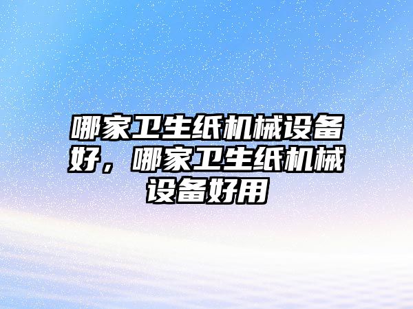 哪家衛(wèi)生紙機(jī)械設(shè)備好，哪家衛(wèi)生紙機(jī)械設(shè)備好用