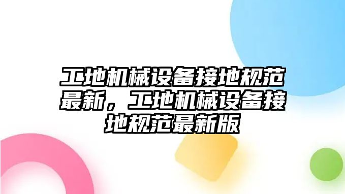 工地機械設備接地規(guī)范最新，工地機械設備接地規(guī)范最新版