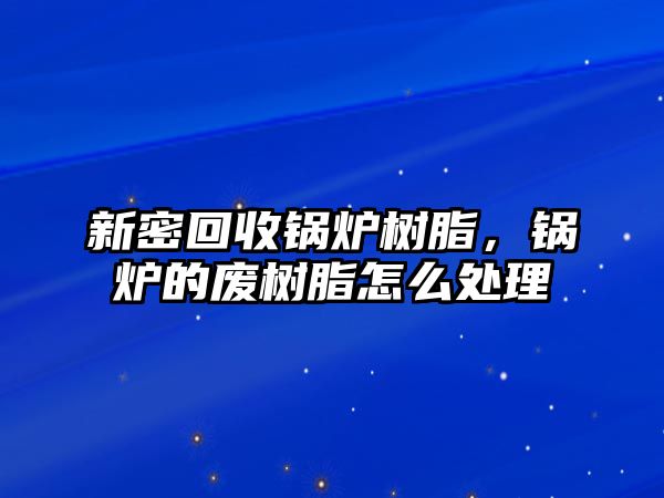 新密回收鍋爐樹脂，鍋爐的廢樹脂怎么處理