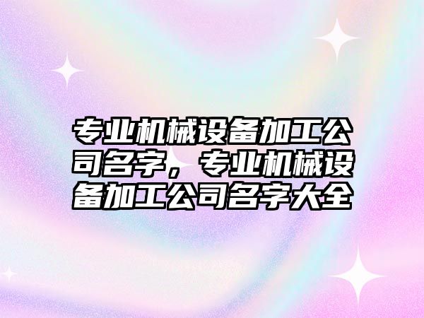 專業(yè)機械設備加工公司名字，專業(yè)機械設備加工公司名字大全