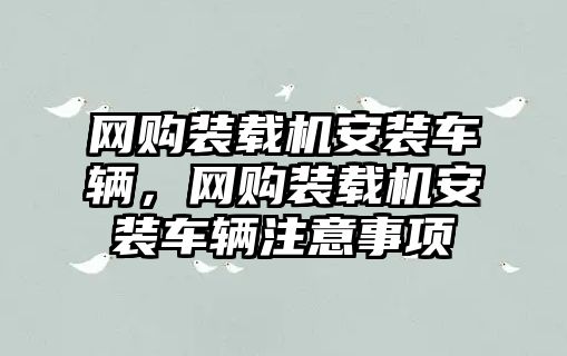 網(wǎng)購裝載機(jī)安裝車輛，網(wǎng)購裝載機(jī)安裝車輛注意事項(xiàng)