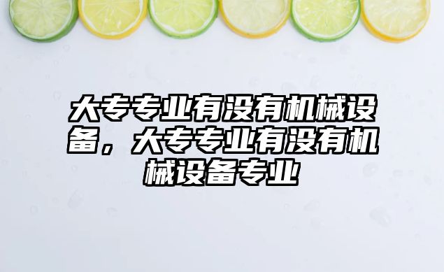 大專專業(yè)有沒有機械設(shè)備，大專專業(yè)有沒有機械設(shè)備專業(yè)