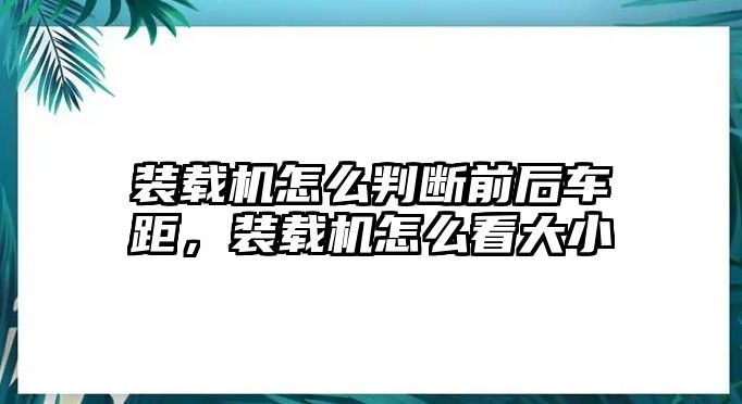 裝載機(jī)怎么判斷前后車距，裝載機(jī)怎么看大小