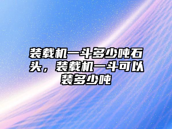 裝載機(jī)一斗多少噸石頭，裝載機(jī)一斗可以裝多少噸