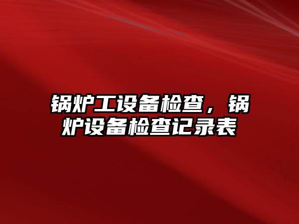 鍋爐工設備檢查，鍋爐設備檢查記錄表