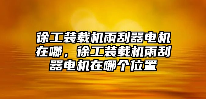 徐工裝載機雨刮器電機在哪，徐工裝載機雨刮器電機在哪個位置